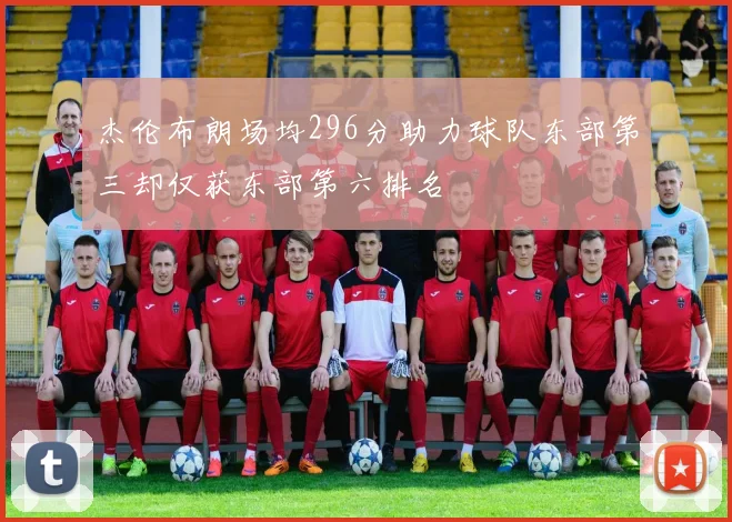 杰伦布朗场均296分助力球队东部第三却仅获东部第六排名