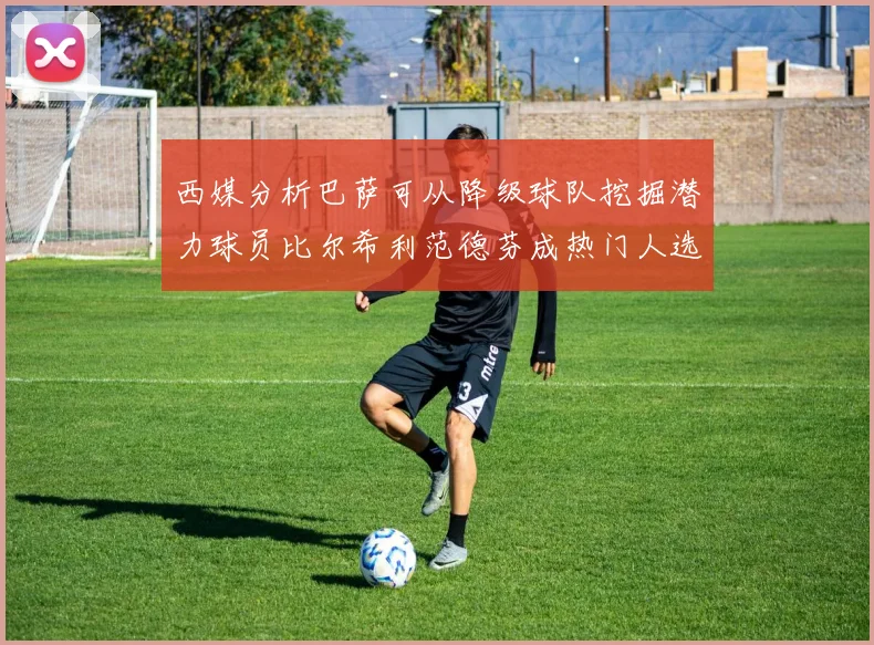 西媒分析巴萨可从降级球队挖掘潜力球员比尔希利范德芬成热门人选