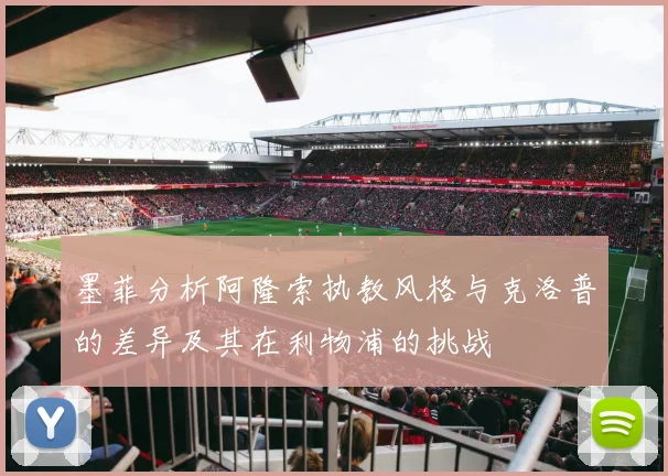 墨菲分析阿隆索执教风格与克洛普的差异及其在利物浦的挑战