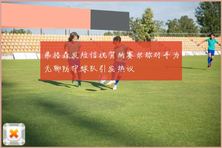 弗格森发短信祝贺纳赛尔称对手为无聊防守球队引发热议