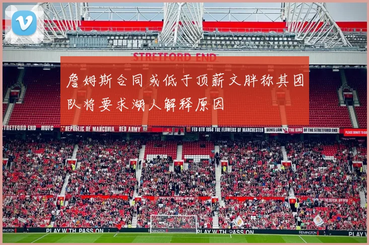 詹姆斯合同或低于顶薪文胖称其团队将要求湖人解释原因