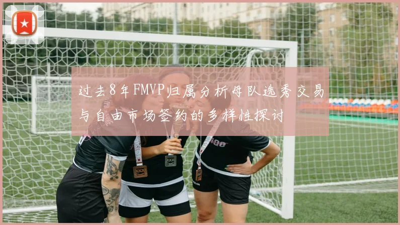 过去8年FMVP归属分析母队选秀交易与自由市场签约的多样性探讨