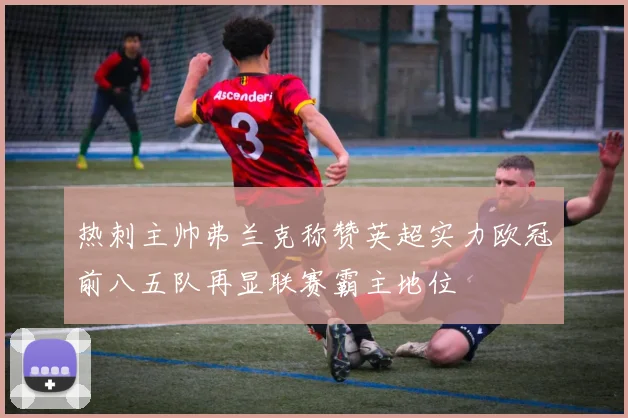 热刺主帅弗兰克称赞英超实力欧冠前八五队再显联赛霸主地位