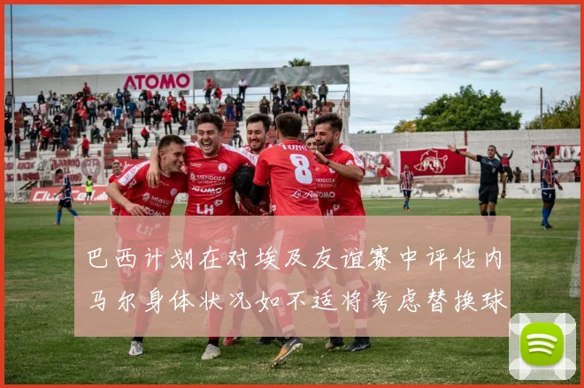 巴西计划在对埃及友谊赛中评估内马尔身体状况如不适将考虑替换球员