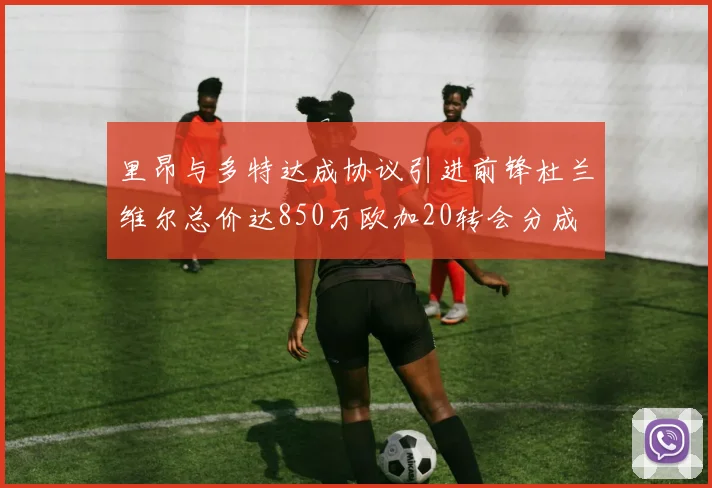 里昂与多特达成协议引进前锋杜兰维尔总价达850万欧加20转会分成