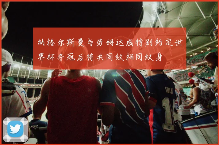 纳格尔斯曼与劳姆达成特别约定世界杯夺冠后将共同纹相同纹身