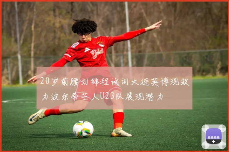 20岁前腰刘锦程试训大连英博现效力波尔蒂芒人U23队展现潜力
