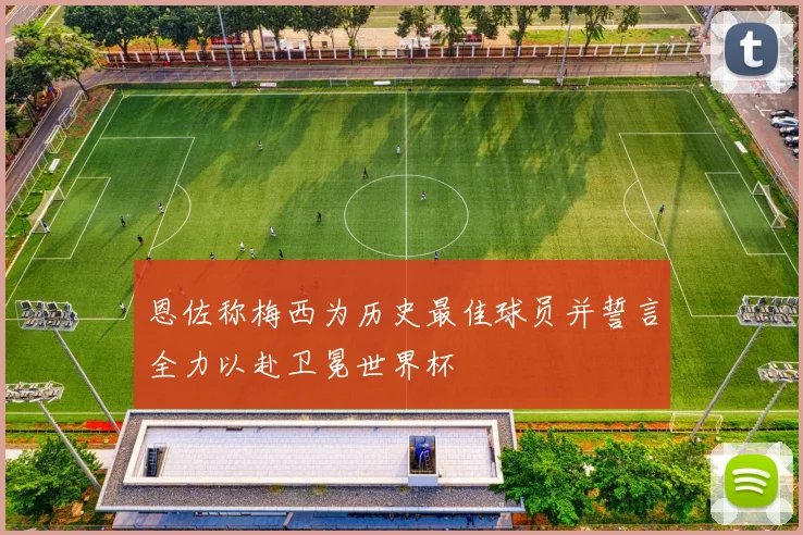 恩佐称梅西为历史最佳球员并誓言全力以赴卫冕世界杯