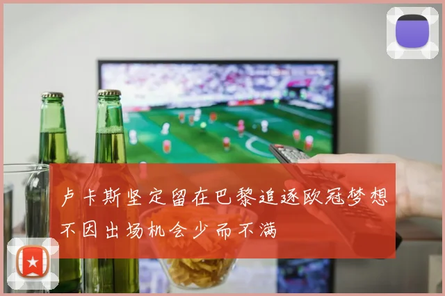 卢卡斯坚定留在巴黎追逐欧冠梦想不因出场机会少而不满