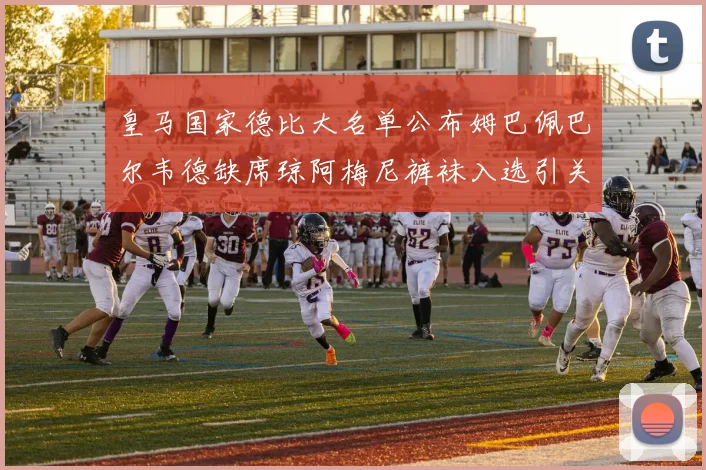 皇马国家德比大名单公布姆巴佩巴尔韦德缺席琼阿梅尼裤袜入选引关注