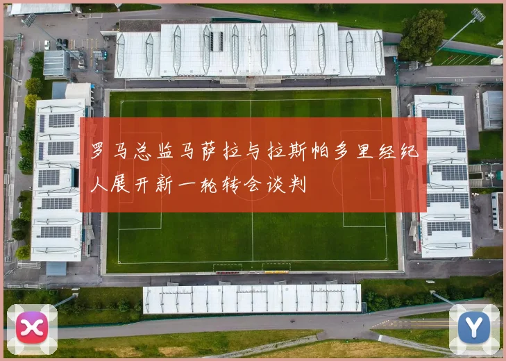 罗马总监马萨拉与拉斯帕多里经纪人展开新一轮转会谈判