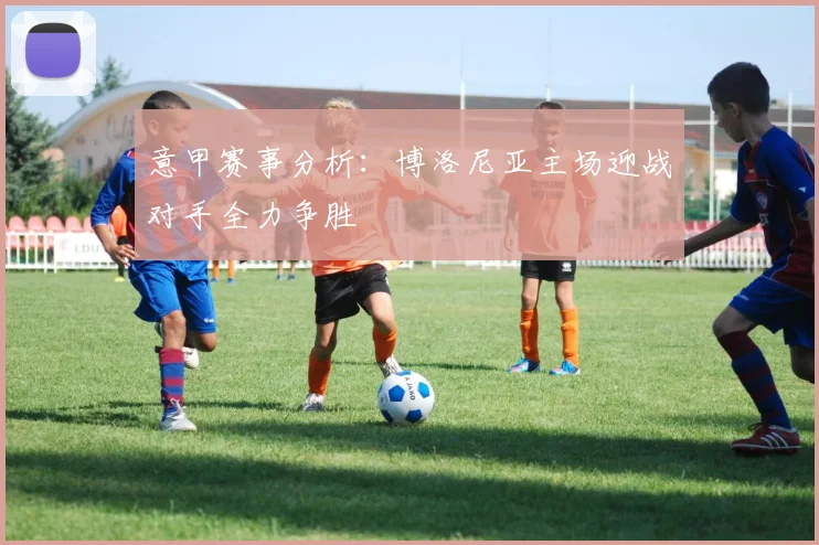 意甲赛事分析：博洛尼亚主场迎战对手全力争胜