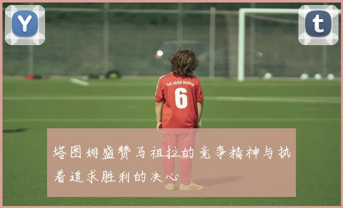 塔图姆盛赞马祖拉的竞争精神与执着追求胜利的决心