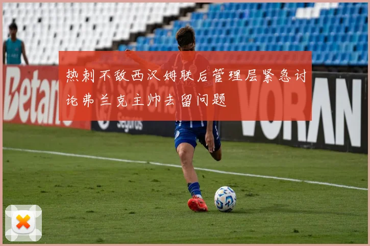 热刺不敌西汉姆联后管理层紧急讨论弗兰克主帅去留问题