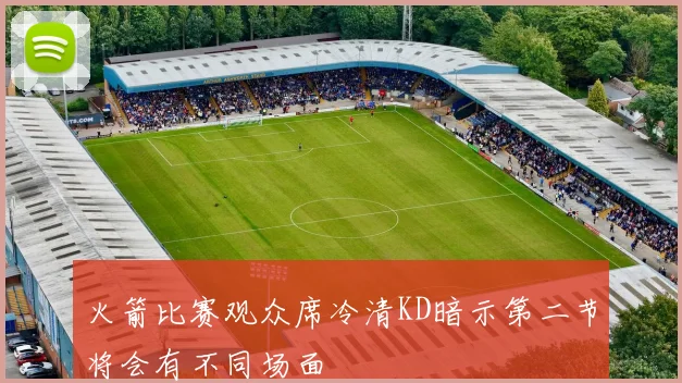 火箭比赛观众席冷清KD暗示第二节将会有不同场面