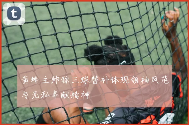 黄蜂主帅称三球替补体现领袖风范与无私奉献精神