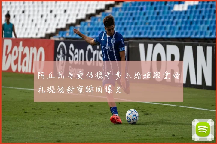 阿丘瓦与爱侣携手步入婚姻殿堂婚礼现场甜蜜瞬间曝光
