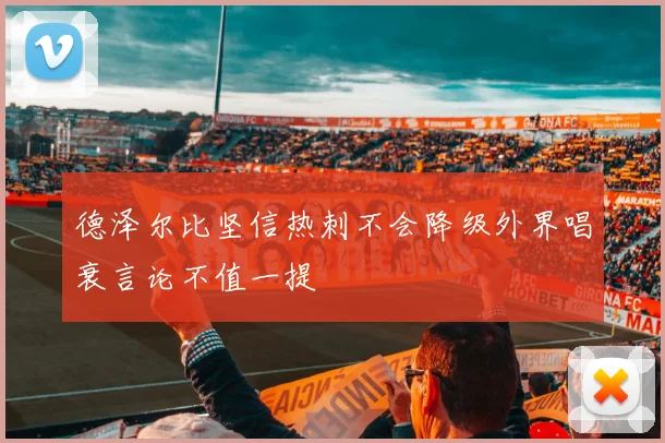 德泽尔比坚信热刺不会降级外界唱衰言论不值一提