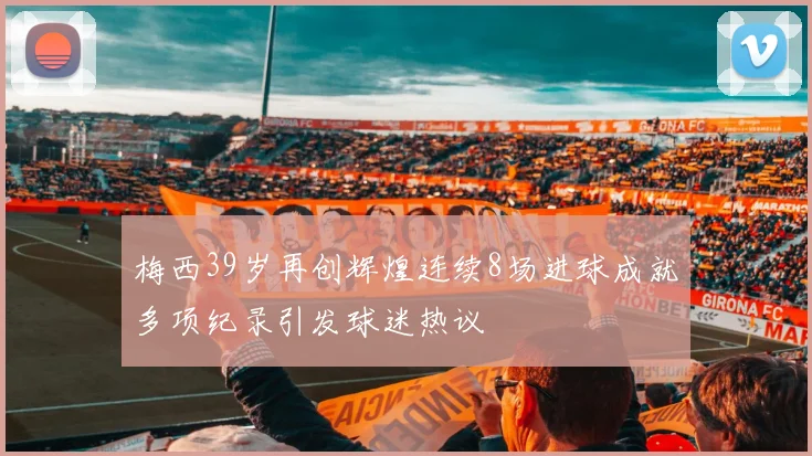 梅西39岁再创辉煌连续8场进球成就多项纪录引发球迷热议