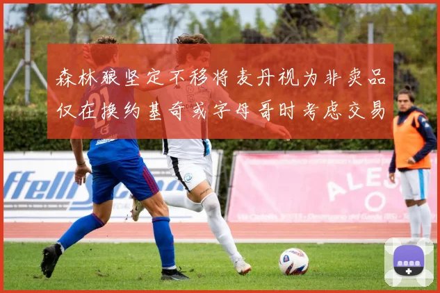 森林狼坚定不移将麦丹视为非卖品仅在换约基奇或字母哥时考虑交易