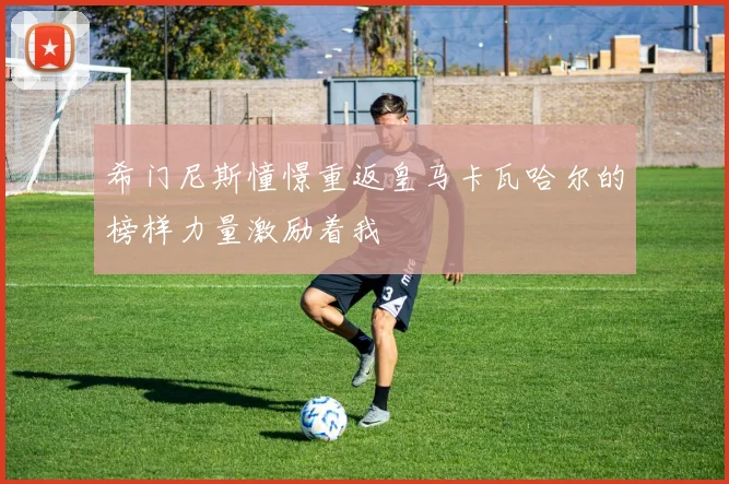 希门尼斯憧憬重返皇马卡瓦哈尔的榜样力量激励着我