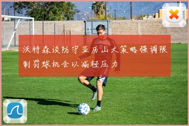 沃特森谈防守亚历山大策略强调限制罚球机会以减轻压力