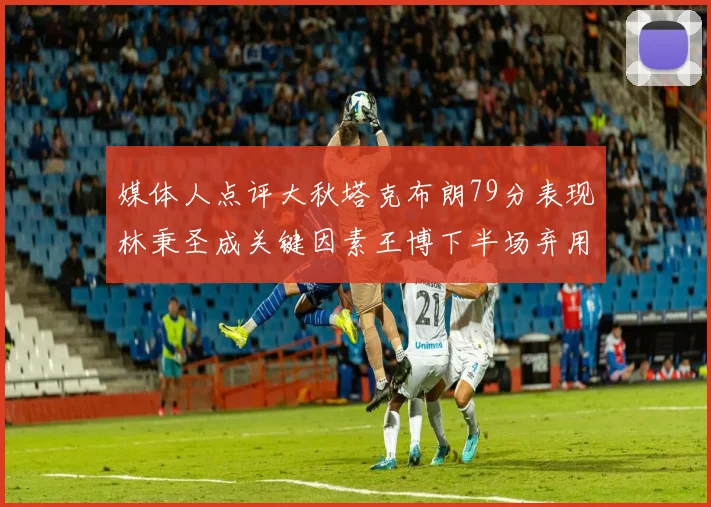 媒体人点评大秋塔克布朗79分表现林秉圣成关键因素王博下半场弃用孙铭徽引发热议
