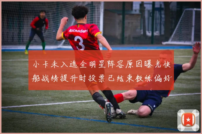 小卡未入选全明星阵容原因曝光快船战绩提升时投票已结束教练偏好影响选人