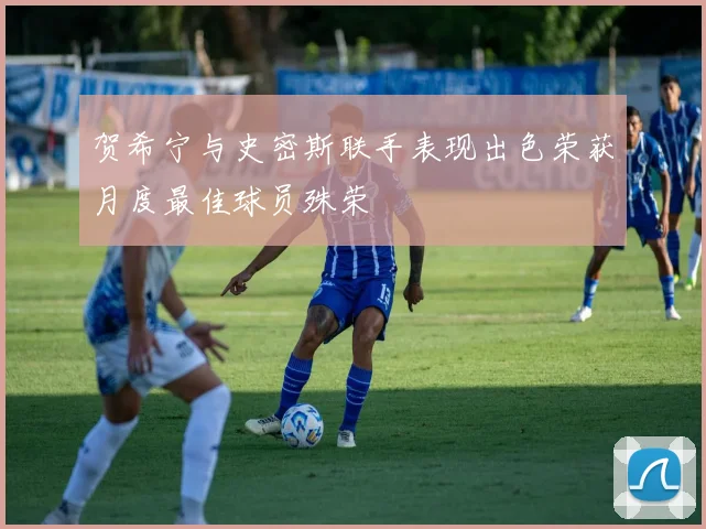 贺希宁与史密斯联手表现出色荣获月度最佳球员殊荣