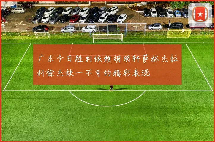 广东今日胜利依赖胡明轩萨林杰拉科徐杰缺一不可的精彩表现
