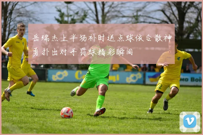 岳瑞杰上半场补时送点球依合散神勇扑出对手罚球精彩瞬间